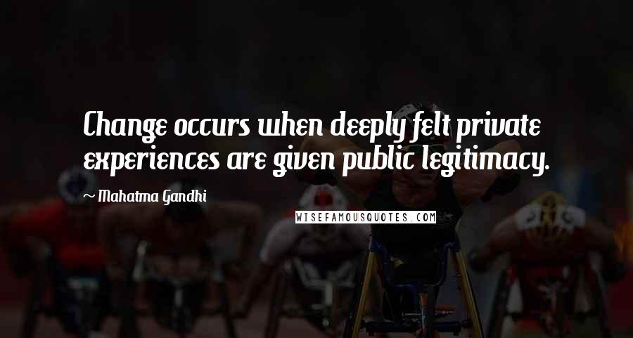 Mahatma Gandhi Quotes: Change occurs when deeply felt private experiences are given public legitimacy.