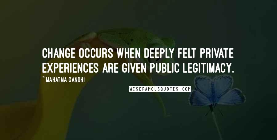 Mahatma Gandhi Quotes: Change occurs when deeply felt private experiences are given public legitimacy.