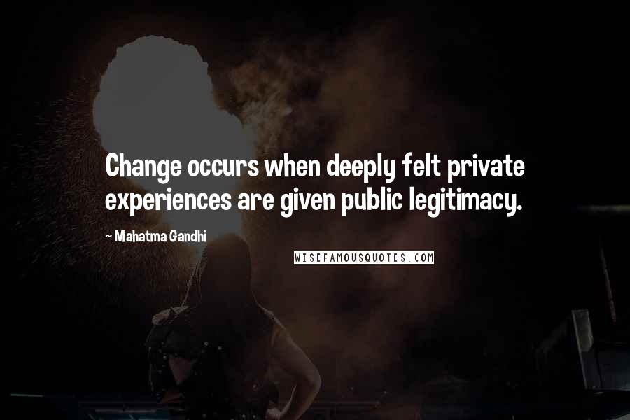 Mahatma Gandhi Quotes: Change occurs when deeply felt private experiences are given public legitimacy.