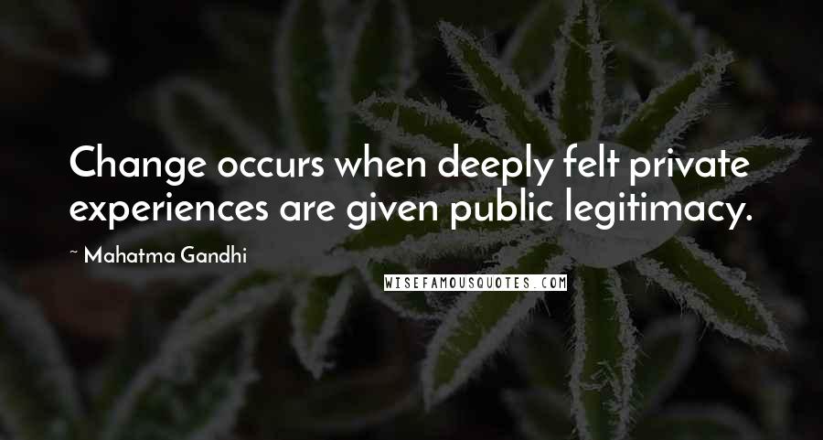 Mahatma Gandhi Quotes: Change occurs when deeply felt private experiences are given public legitimacy.