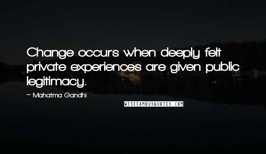 Mahatma Gandhi Quotes: Change occurs when deeply felt private experiences are given public legitimacy.