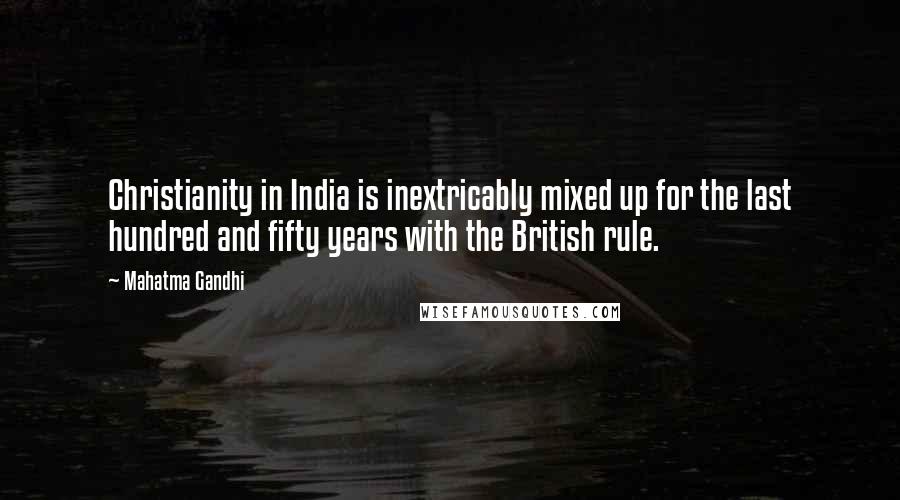 Mahatma Gandhi Quotes: Christianity in India is inextricably mixed up for the last hundred and fifty years with the British rule.