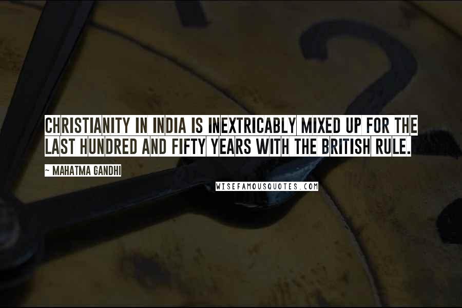 Mahatma Gandhi Quotes: Christianity in India is inextricably mixed up for the last hundred and fifty years with the British rule.
