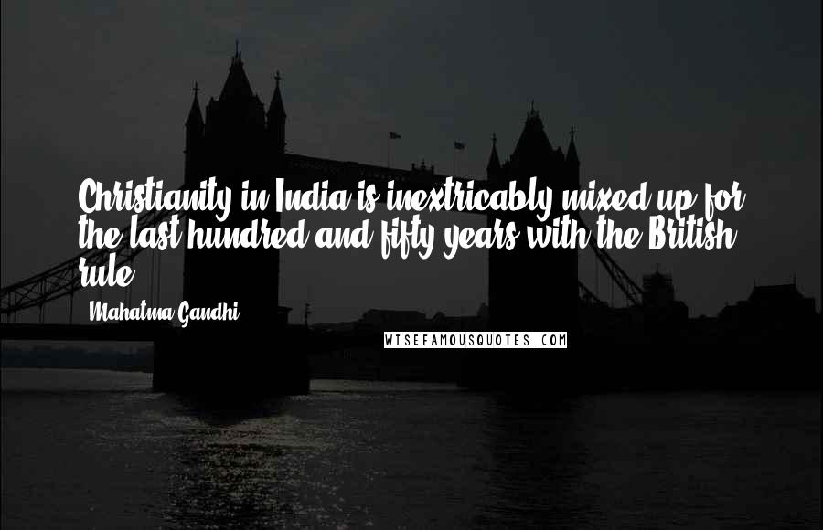 Mahatma Gandhi Quotes: Christianity in India is inextricably mixed up for the last hundred and fifty years with the British rule.