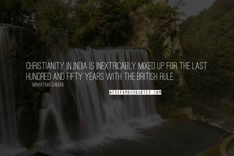 Mahatma Gandhi Quotes: Christianity in India is inextricably mixed up for the last hundred and fifty years with the British rule.