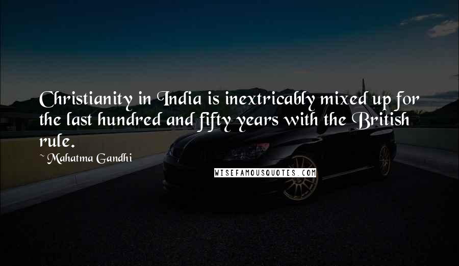 Mahatma Gandhi Quotes: Christianity in India is inextricably mixed up for the last hundred and fifty years with the British rule.