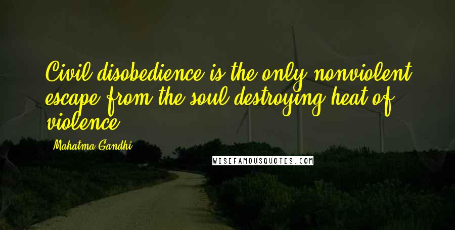 Mahatma Gandhi Quotes: Civil disobedience is the only nonviolent escape from the soul-destroying heat of violence.