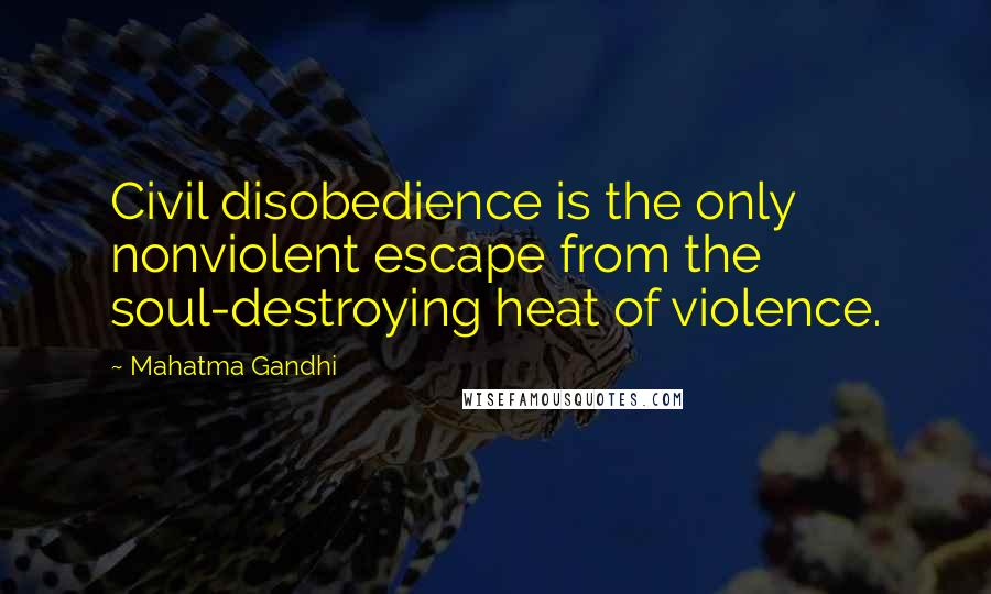 Mahatma Gandhi Quotes: Civil disobedience is the only nonviolent escape from the soul-destroying heat of violence.