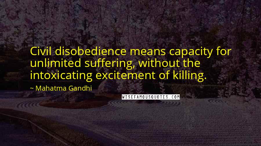 Mahatma Gandhi Quotes: Civil disobedience means capacity for unlimited suffering, without the intoxicating excitement of killing.