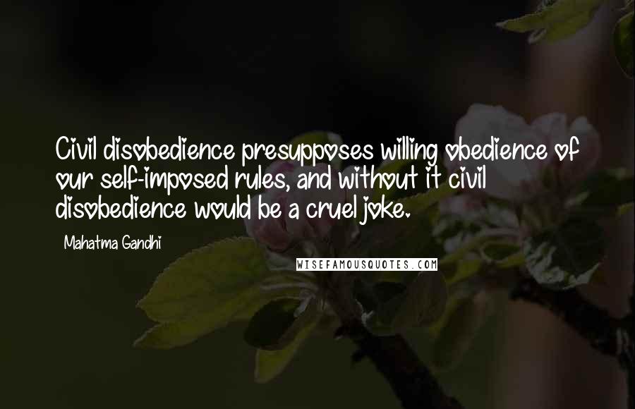 Mahatma Gandhi Quotes: Civil disobedience presupposes willing obedience of our self-imposed rules, and without it civil disobedience would be a cruel joke.