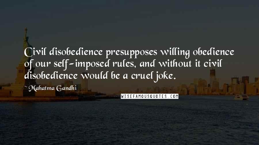 Mahatma Gandhi Quotes: Civil disobedience presupposes willing obedience of our self-imposed rules, and without it civil disobedience would be a cruel joke.