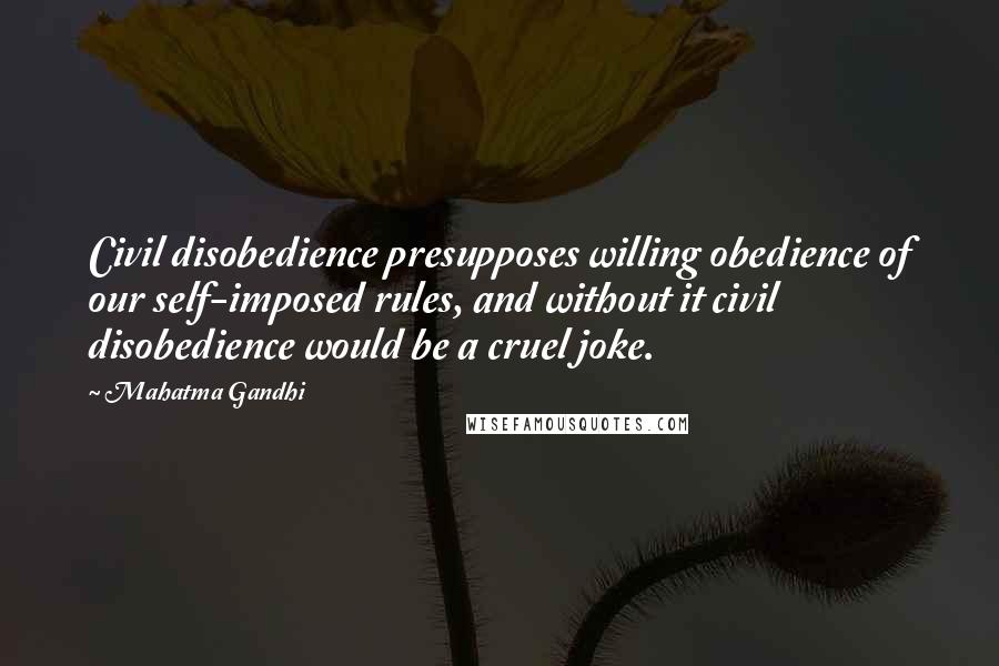Mahatma Gandhi Quotes: Civil disobedience presupposes willing obedience of our self-imposed rules, and without it civil disobedience would be a cruel joke.