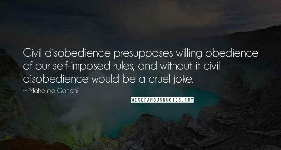 Mahatma Gandhi Quotes: Civil disobedience presupposes willing obedience of our self-imposed rules, and without it civil disobedience would be a cruel joke.