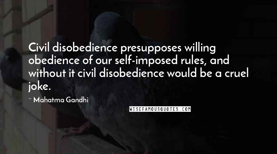 Mahatma Gandhi Quotes: Civil disobedience presupposes willing obedience of our self-imposed rules, and without it civil disobedience would be a cruel joke.