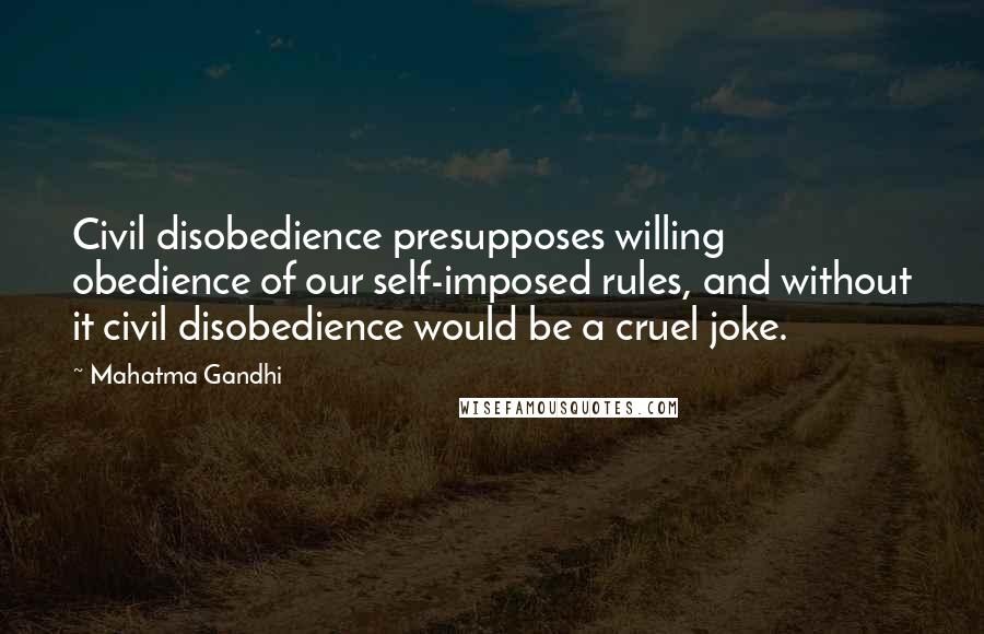 Mahatma Gandhi Quotes: Civil disobedience presupposes willing obedience of our self-imposed rules, and without it civil disobedience would be a cruel joke.