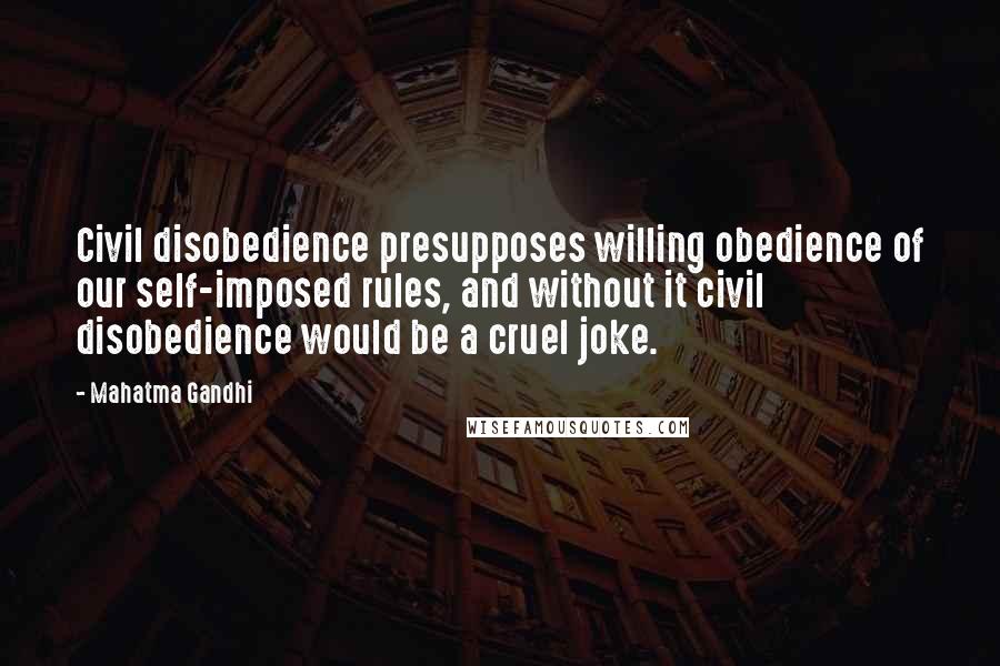 Mahatma Gandhi Quotes: Civil disobedience presupposes willing obedience of our self-imposed rules, and without it civil disobedience would be a cruel joke.