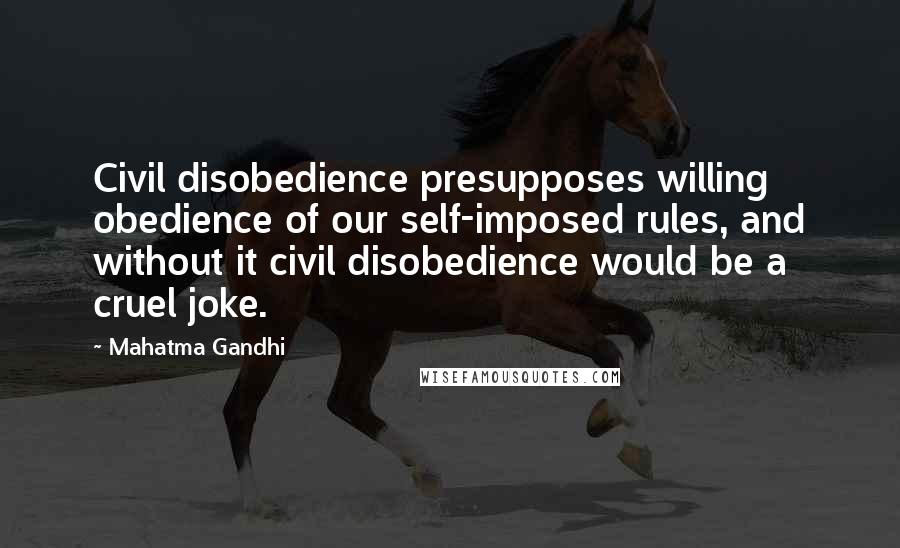 Mahatma Gandhi Quotes: Civil disobedience presupposes willing obedience of our self-imposed rules, and without it civil disobedience would be a cruel joke.