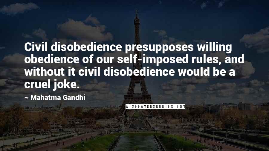Mahatma Gandhi Quotes: Civil disobedience presupposes willing obedience of our self-imposed rules, and without it civil disobedience would be a cruel joke.