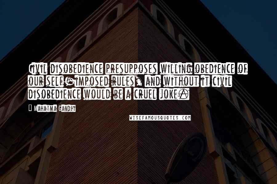 Mahatma Gandhi Quotes: Civil disobedience presupposes willing obedience of our self-imposed rules, and without it civil disobedience would be a cruel joke.