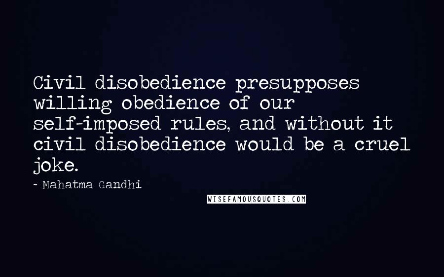 Mahatma Gandhi Quotes: Civil disobedience presupposes willing obedience of our self-imposed rules, and without it civil disobedience would be a cruel joke.