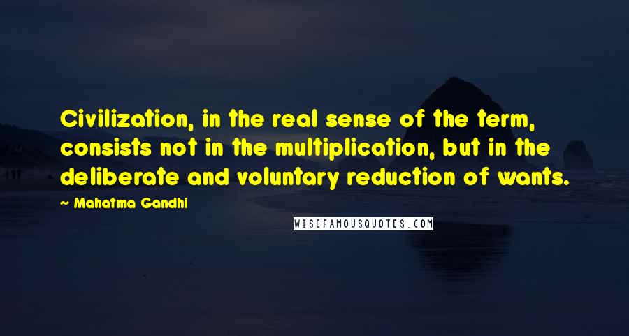 Mahatma Gandhi Quotes: Civilization, in the real sense of the term, consists not in the multiplication, but in the deliberate and voluntary reduction of wants.