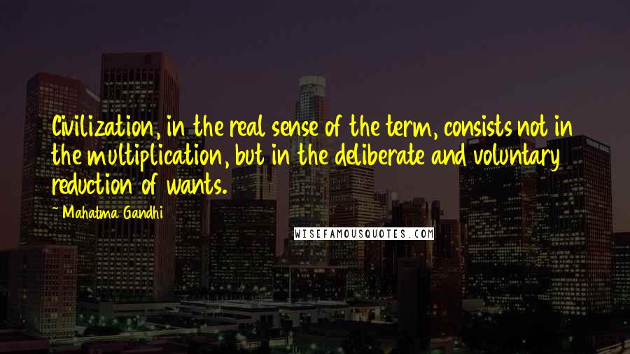 Mahatma Gandhi Quotes: Civilization, in the real sense of the term, consists not in the multiplication, but in the deliberate and voluntary reduction of wants.