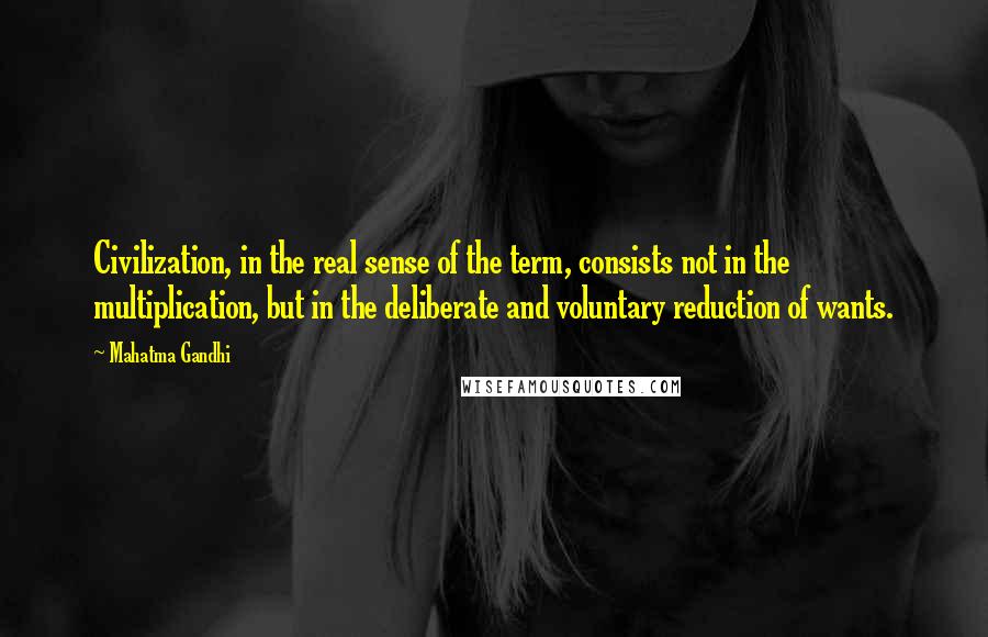 Mahatma Gandhi Quotes: Civilization, in the real sense of the term, consists not in the multiplication, but in the deliberate and voluntary reduction of wants.
