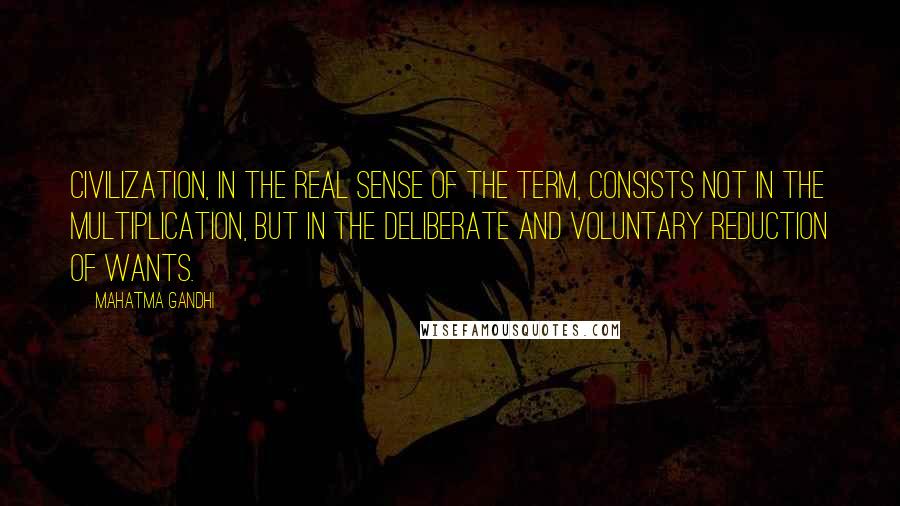 Mahatma Gandhi Quotes: Civilization, in the real sense of the term, consists not in the multiplication, but in the deliberate and voluntary reduction of wants.
