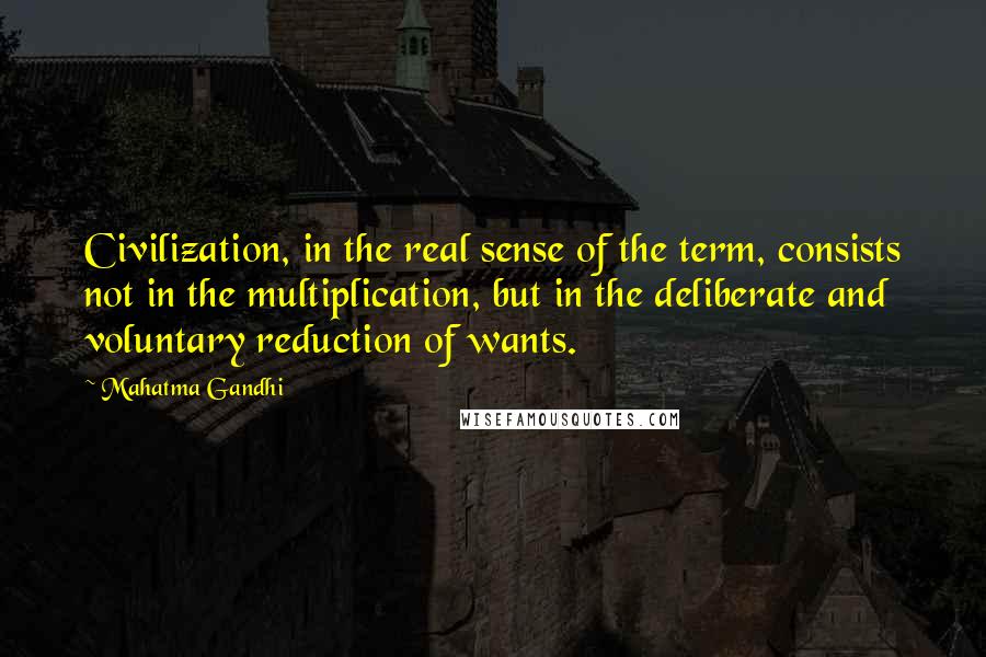 Mahatma Gandhi Quotes: Civilization, in the real sense of the term, consists not in the multiplication, but in the deliberate and voluntary reduction of wants.