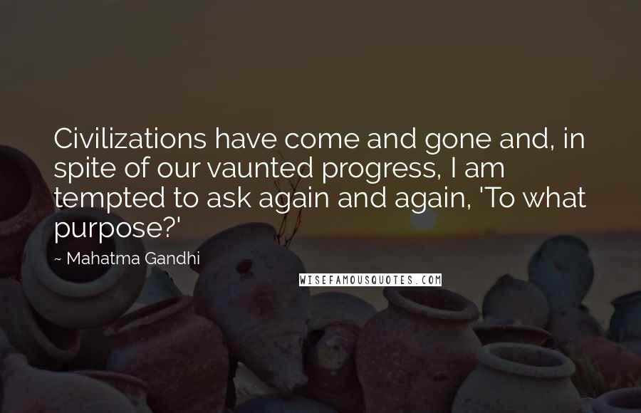 Mahatma Gandhi Quotes: Civilizations have come and gone and, in spite of our vaunted progress, I am tempted to ask again and again, 'To what purpose?'