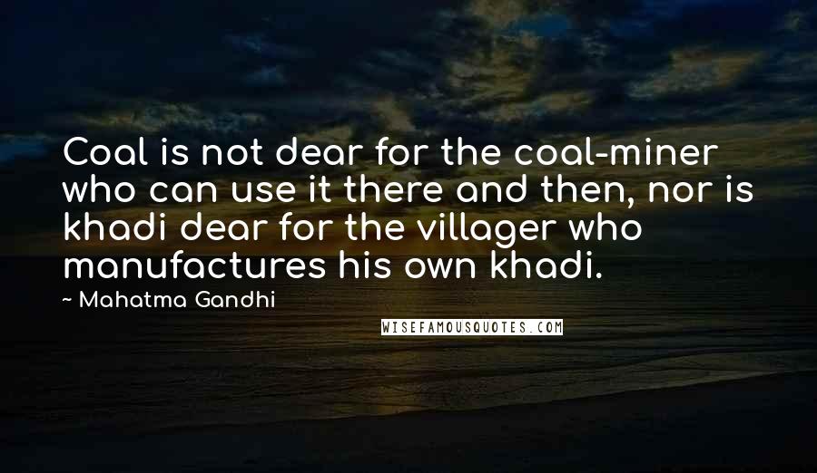 Mahatma Gandhi Quotes: Coal is not dear for the coal-miner who can use it there and then, nor is khadi dear for the villager who manufactures his own khadi.