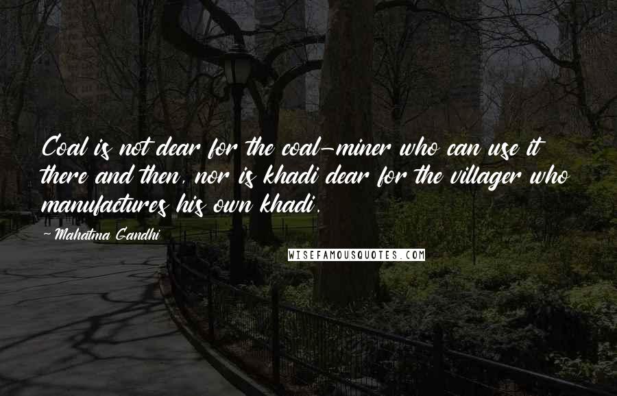 Mahatma Gandhi Quotes: Coal is not dear for the coal-miner who can use it there and then, nor is khadi dear for the villager who manufactures his own khadi.