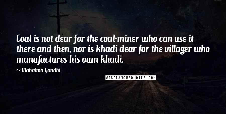 Mahatma Gandhi Quotes: Coal is not dear for the coal-miner who can use it there and then, nor is khadi dear for the villager who manufactures his own khadi.