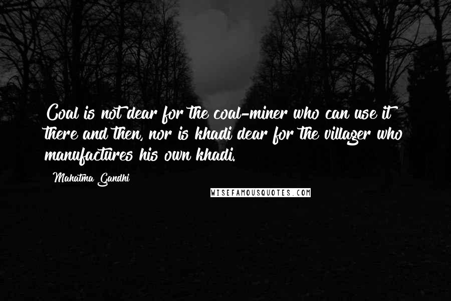 Mahatma Gandhi Quotes: Coal is not dear for the coal-miner who can use it there and then, nor is khadi dear for the villager who manufactures his own khadi.