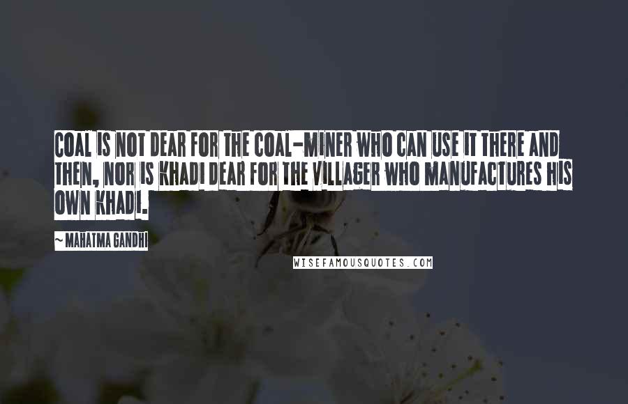 Mahatma Gandhi Quotes: Coal is not dear for the coal-miner who can use it there and then, nor is khadi dear for the villager who manufactures his own khadi.