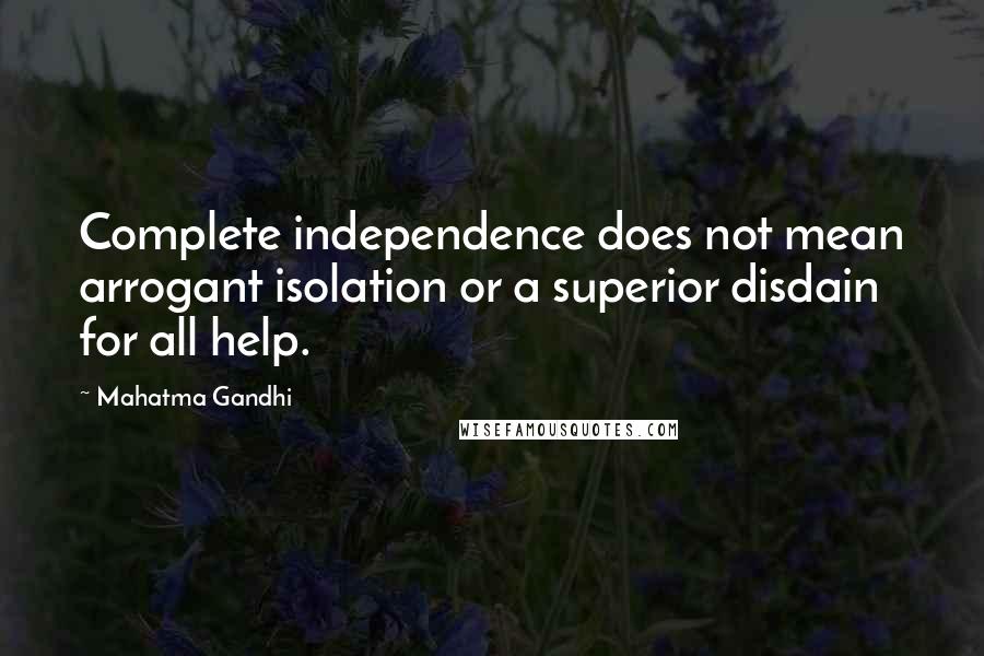 Mahatma Gandhi Quotes: Complete independence does not mean arrogant isolation or a superior disdain for all help.