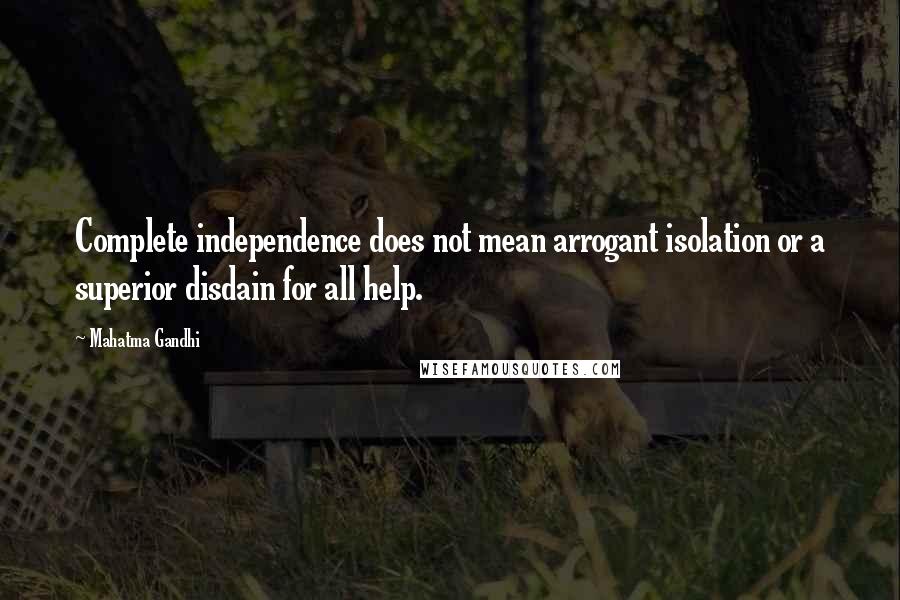 Mahatma Gandhi Quotes: Complete independence does not mean arrogant isolation or a superior disdain for all help.