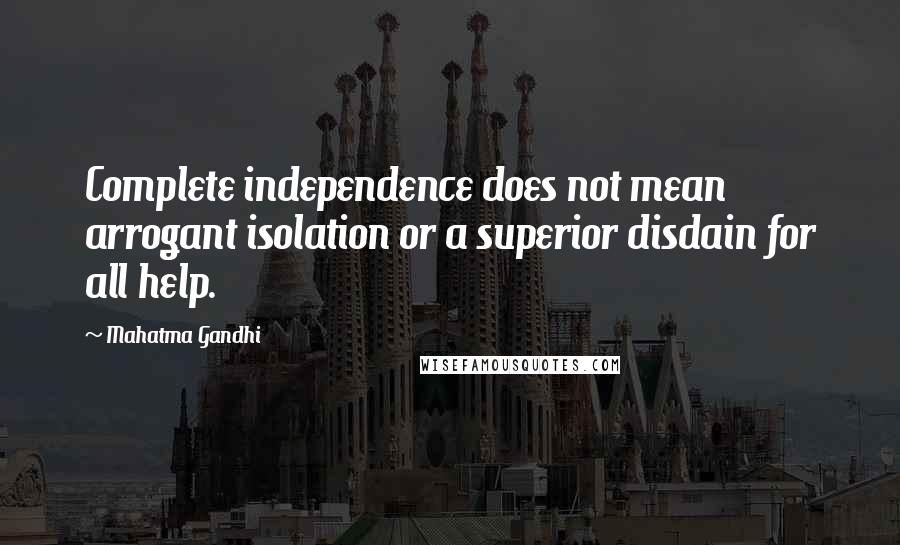 Mahatma Gandhi Quotes: Complete independence does not mean arrogant isolation or a superior disdain for all help.