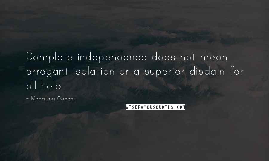 Mahatma Gandhi Quotes: Complete independence does not mean arrogant isolation or a superior disdain for all help.