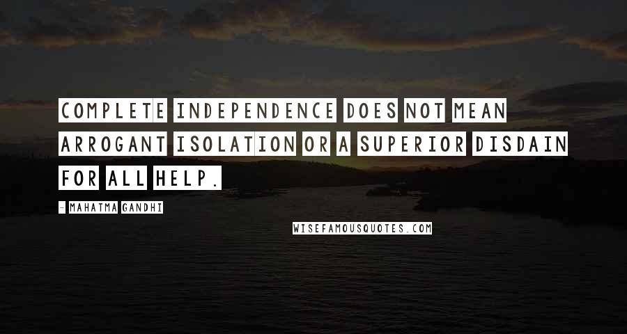 Mahatma Gandhi Quotes: Complete independence does not mean arrogant isolation or a superior disdain for all help.