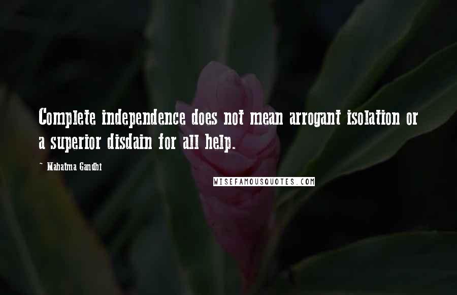 Mahatma Gandhi Quotes: Complete independence does not mean arrogant isolation or a superior disdain for all help.