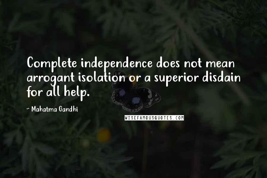 Mahatma Gandhi Quotes: Complete independence does not mean arrogant isolation or a superior disdain for all help.