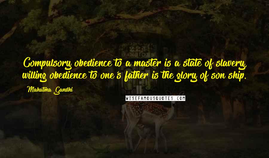 Mahatma Gandhi Quotes: Compulsory obedience to a master is a state of slavery, willing obedience to one's father is the glory of son ship.