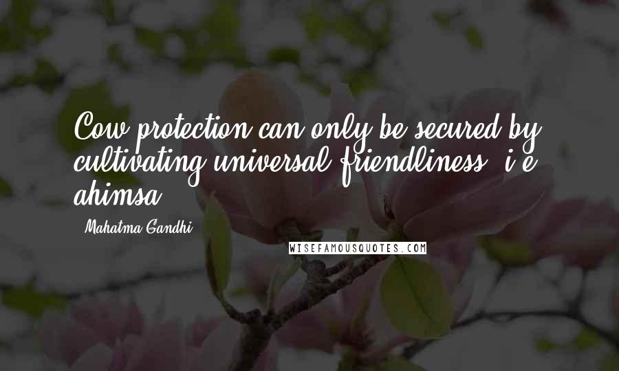 Mahatma Gandhi Quotes: Cow-protection can only be secured by cultivating universal friendliness, i.e. ahimsa.