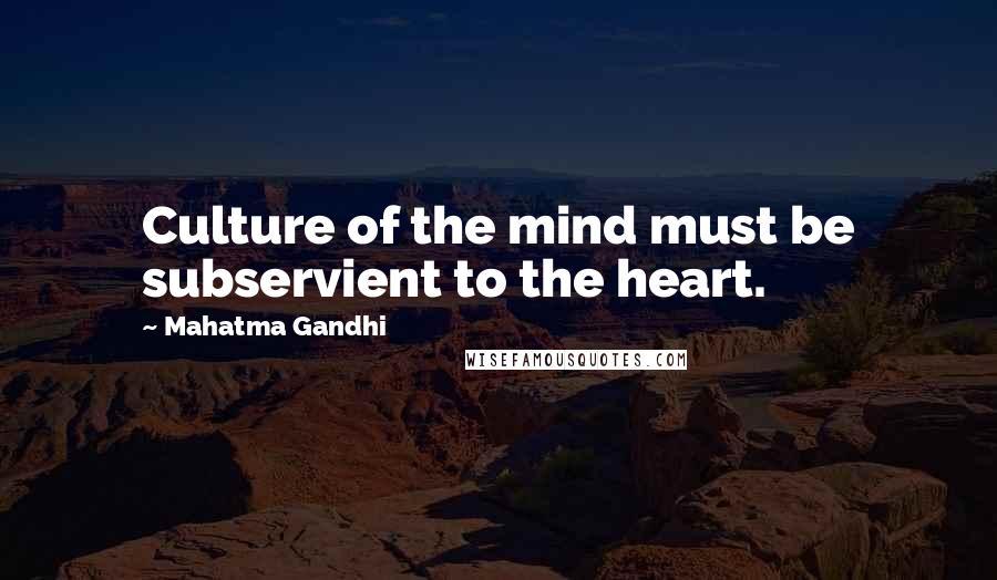 Mahatma Gandhi Quotes: Culture of the mind must be subservient to the heart.