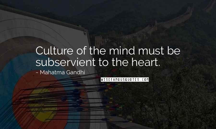 Mahatma Gandhi Quotes: Culture of the mind must be subservient to the heart.