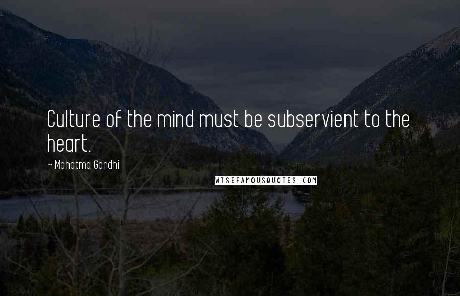 Mahatma Gandhi Quotes: Culture of the mind must be subservient to the heart.