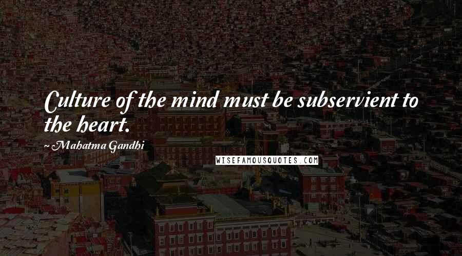 Mahatma Gandhi Quotes: Culture of the mind must be subservient to the heart.