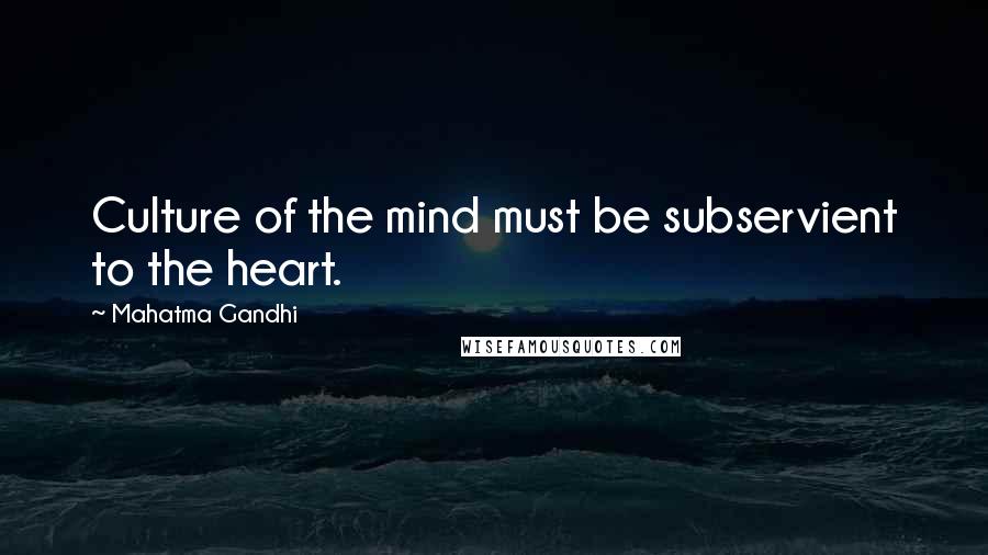 Mahatma Gandhi Quotes: Culture of the mind must be subservient to the heart.