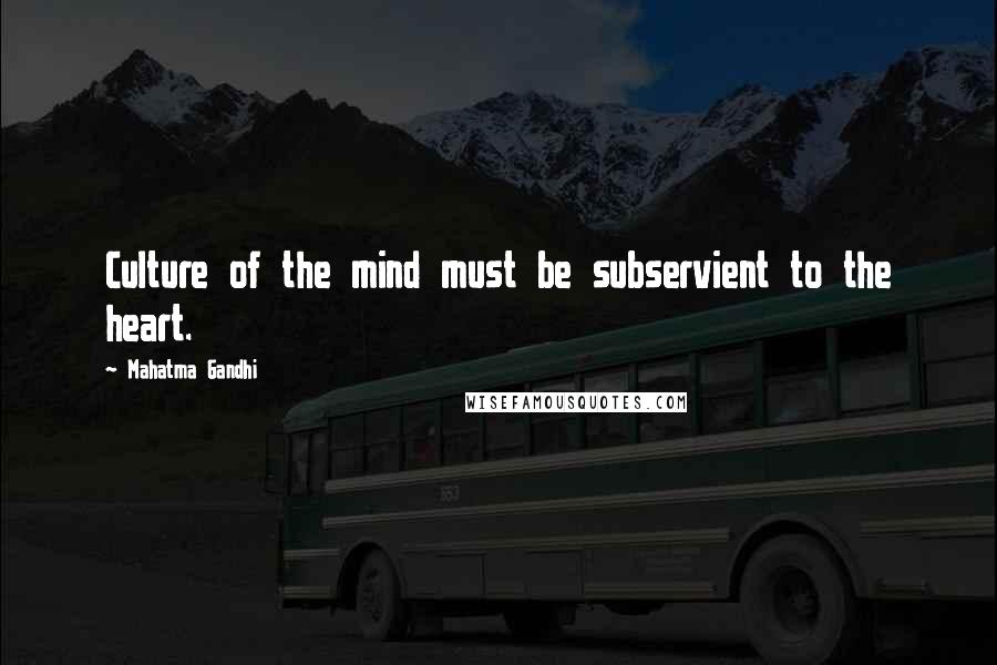 Mahatma Gandhi Quotes: Culture of the mind must be subservient to the heart.
